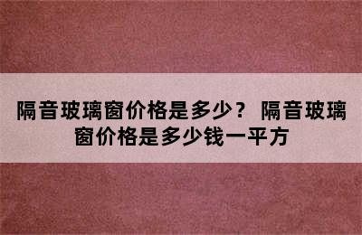 隔音玻璃窗价格是多少？ 隔音玻璃窗价格是多少钱一平方